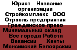 Юрист › Название организации ­ Стройкомплекс, ООО › Отрасль предприятия ­ Гражданское право › Минимальный оклад ­ 1 - Все города Работа » Вакансии   . Ханты-Мансийский,Белоярский г.